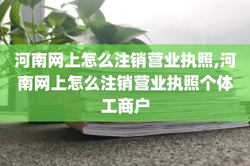 河南网上怎么注销营业执照,河南网上怎么注销营业执照个体工商户