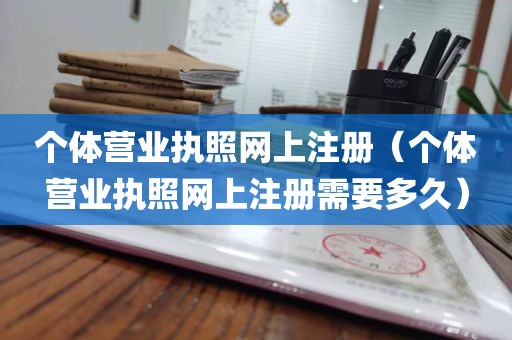 个体营业执照网上注册（个体营业执照网上注册需要多久）