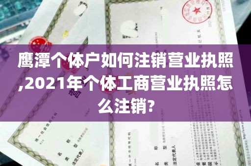 鹰潭个体户如何注销营业执照,2021年个体工商营业执照怎么注销?