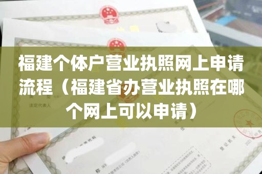 福建个体户营业执照网上申请流程（福建省办营业执照在哪个网上可以申请）