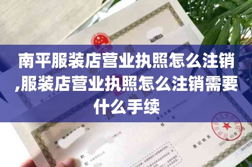 南平服装店营业执照怎么注销,服装店营业执照怎么注销需要什么手续