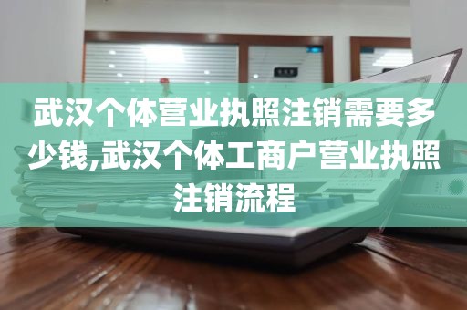 武汉个体营业执照注销需要多少钱,武汉个体工商户营业执照注销流程