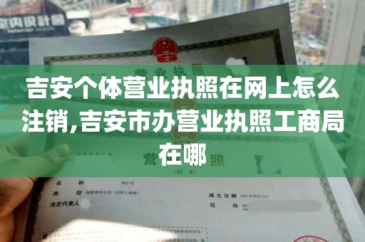 吉安个体营业执照在网上怎么注销,吉安市办营业执照工商局在哪