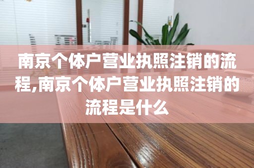 南京个体户营业执照注销的流程,南京个体户营业执照注销的流程是什么