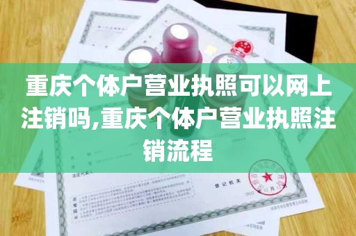 重庆个体户营业执照可以网上注销吗,重庆个体户营业执照注销流程