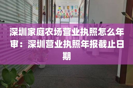 深圳家庭农场营业执照怎么年审：深圳营业执照年报截止日期