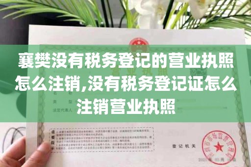襄樊没有税务登记的营业执照怎么注销,没有税务登记证怎么注销营业执照