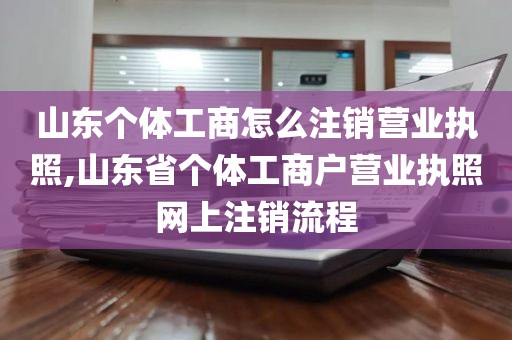 山东个体工商怎么注销营业执照,山东省个体工商户营业执照网上注销流程