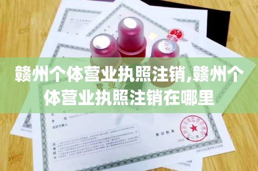 赣州个体营业执照注销,赣州个体营业执照注销在哪里