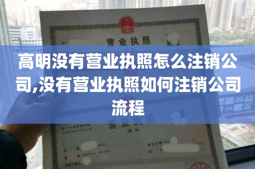 高明没有营业执照怎么注销公司,没有营业执照如何注销公司流程