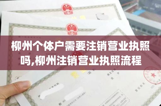 柳州个体户需要注销营业执照吗,柳州注销营业执照流程