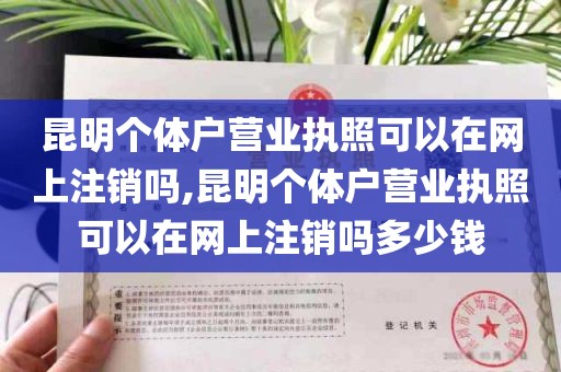 昆明个体户营业执照可以在网上注销吗,昆明个体户营业执照可以在网上注销吗多少钱