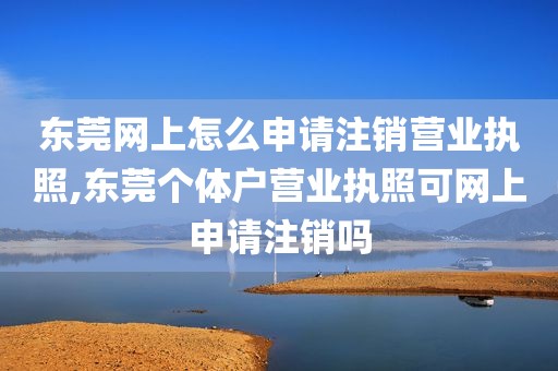 东莞网上怎么申请注销营业执照,东莞个体户营业执照可网上申请注销吗