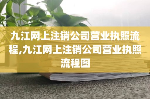 九江网上注销公司营业执照流程,九江网上注销公司营业执照流程图