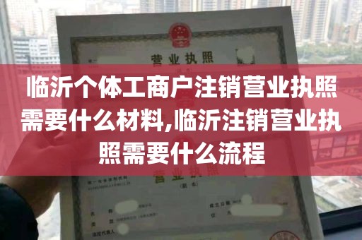 临沂个体工商户注销营业执照需要什么材料,临沂注销营业执照需要什么流程