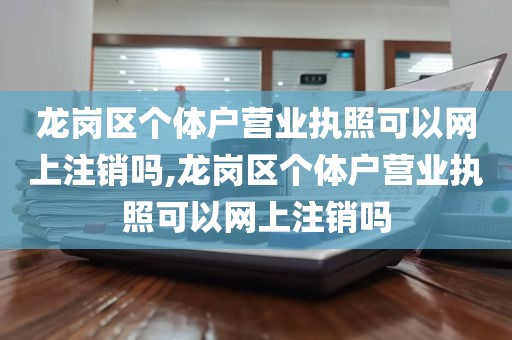 龙岗区个体户营业执照可以网上注销吗,龙岗区个体户营业执照可以网上注销吗