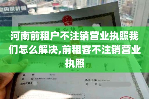 河南前租户不注销营业执照我们怎么解决,前租客不注销营业执照