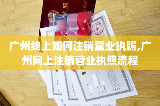 广州线上如何注销营业执照,广州网上注销营业执照流程