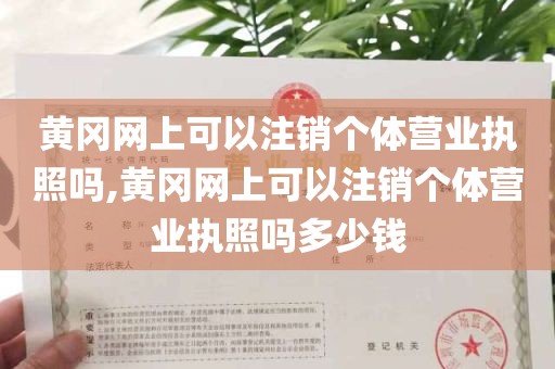 黄冈网上可以注销个体营业执照吗,黄冈网上可以注销个体营业执照吗多少钱