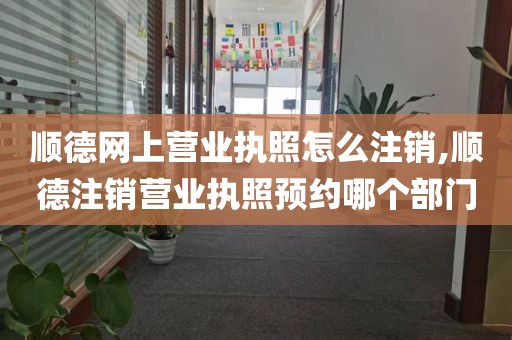 顺德网上营业执照怎么注销,顺德注销营业执照预约哪个部门