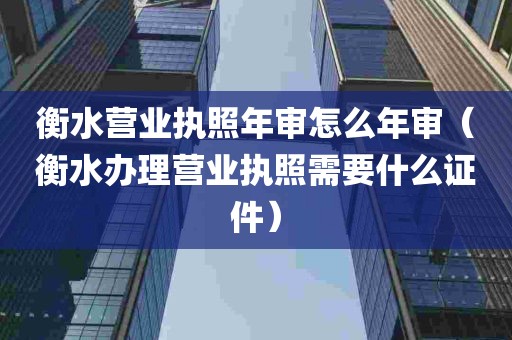 衡水营业执照年审怎么年审（衡水办理营业执照需要什么证件）