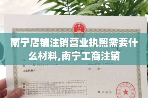 南宁店铺注销营业执照需要什么材料,南宁工商注销