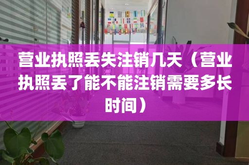 营业执照丢失注销几天（营业执照丢了能不能注销需要多长时间）