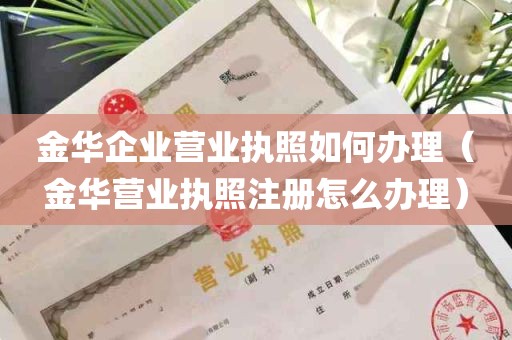 金华企业营业执照如何办理（金华营业执照注册怎么办理）