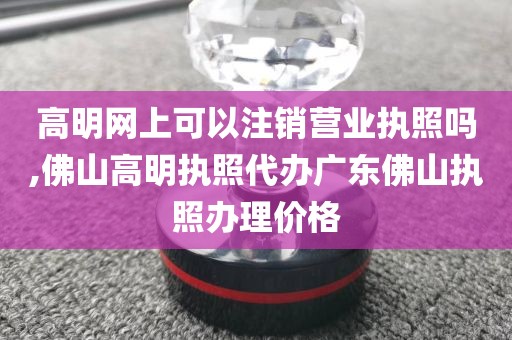 高明网上可以注销营业执照吗,佛山高明执照代办广东佛山执照办理价格