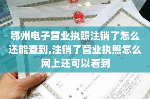 鄂州电子营业执照注销了怎么还能查到,注销了营业执照怎么网上还可以看到