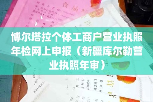 博尔塔拉个体工商户营业执照年检网上申报（新疆库尔勒营业执照年审）