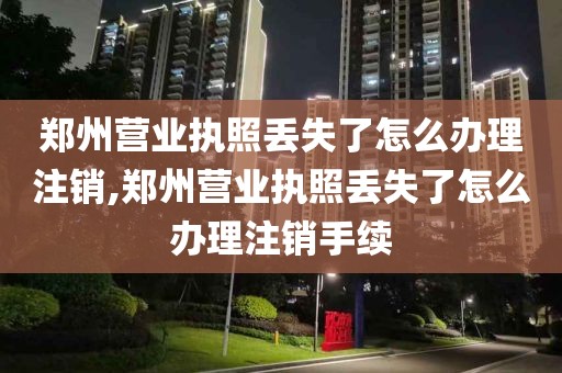 郑州营业执照丢失了怎么办理注销,郑州营业执照丢失了怎么办理注销手续