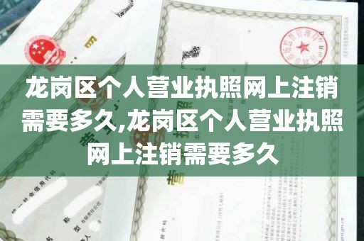 龙岗区个人营业执照网上注销需要多久,龙岗区个人营业执照网上注销需要多久