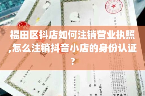 福田区抖店如何注销营业执照,怎么注销抖音小店的身份认证?