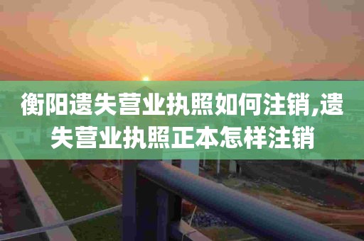 衡阳遗失营业执照如何注销,遗失营业执照正本怎样注销