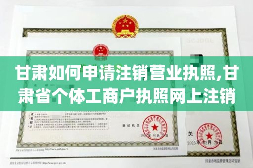 甘肃如何申请注销营业执照,甘肃省个体工商户执照网上注销