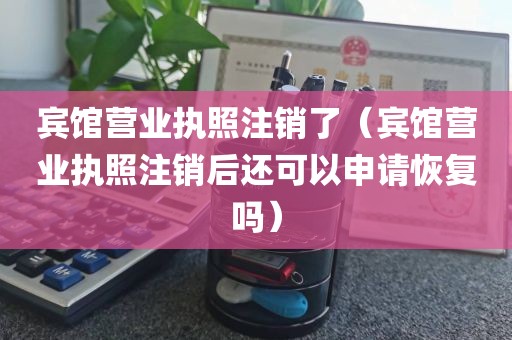 宾馆营业执照注销了（宾馆营业执照注销后还可以申请恢复吗）