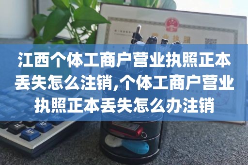 江西个体工商户营业执照正本丢失怎么注销,个体工商户营业执照正本丢失怎么办注销