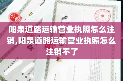 阳泉道路运输营业执照怎么注销,阳泉道路运输营业执照怎么注销不了