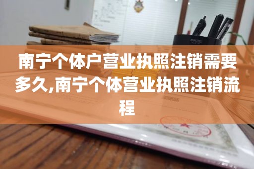 南宁个体户营业执照注销需要多久,南宁个体营业执照注销流程