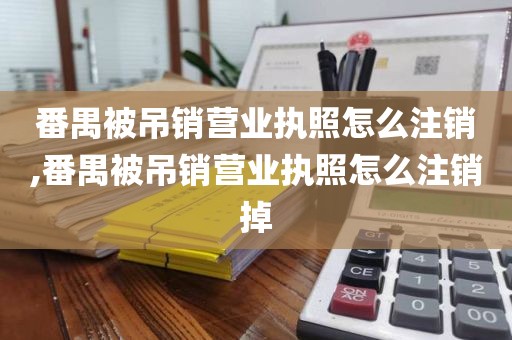 番禺被吊销营业执照怎么注销,番禺被吊销营业执照怎么注销掉