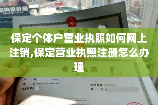 保定个体户营业执照如何网上注销,保定营业执照注册怎么办理