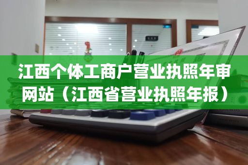 江西个体工商户营业执照年审网站（江西省营业执照年报）