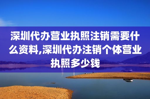 深圳代办营业执照注销需要什么资料,深圳代办注销个体营业执照多少钱