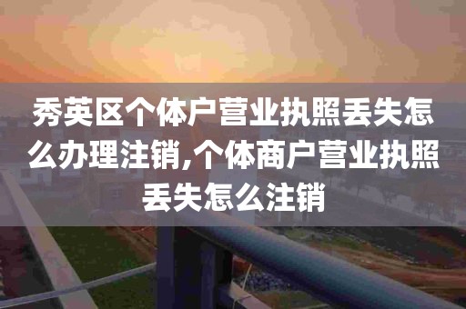 秀英区个体户营业执照丢失怎么办理注销,个体商户营业执照丢失怎么注销