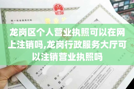 龙岗区个人营业执照可以在网上注销吗,龙岗行政服务大厅可以注销营业执照吗