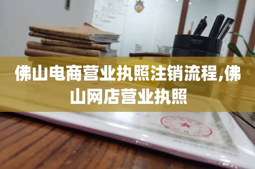 佛山电商营业执照注销流程,佛山网店营业执照