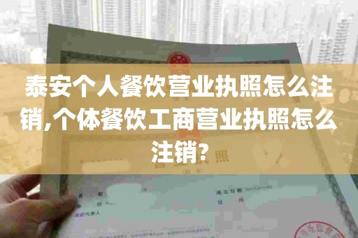 泰安个人餐饮营业执照怎么注销,个体餐饮工商营业执照怎么注销?