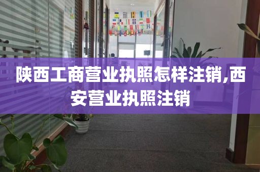 陕西工商营业执照怎样注销,西安营业执照注销