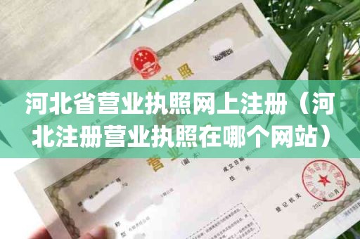 河北省营业执照网上注册（河北注册营业执照在哪个网站）